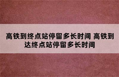 高铁到终点站停留多长时间 高铁到达终点站停留多长时间